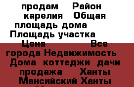 продам  › Район ­ карелия › Общая площадь дома ­ 100 › Площадь участка ­ 15 › Цена ­ 850 000 - Все города Недвижимость » Дома, коттеджи, дачи продажа   . Ханты-Мансийский,Ханты-Мансийск г.